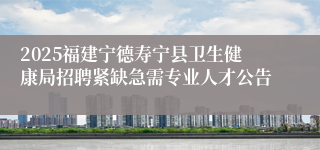 2025福建宁德寿宁县卫生健康局招聘紧缺急需专业人才公告