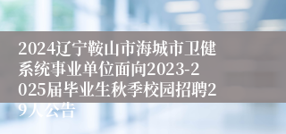 2024辽宁鞍山市海城市卫健系统事业单位面向2023-2025届毕业生秋季校园招聘29人公告
