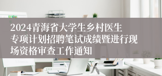 2024青海省大学生乡村医生专项计划招聘笔试成绩暨进行现场资格审查工作通知