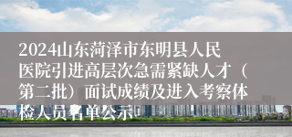 2024山东菏泽市东明县人民医院引进高层次急需紧缺人才（第二批）面试成绩及进入考察体检人员名单公示