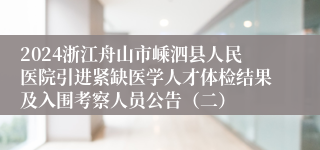 2024浙江舟山市嵊泗县人民医院引进紧缺医学人才体检结果及入围考察人员公告（二）