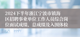 2024下半年浙江宁波市镇海区招聘事业单位工作人员综合岗位面试成绩、总成绩及入围体检人员公告