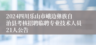 2024四川乐山市峨边彝族自治县考核招聘临聘专业技术人员21人公告