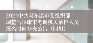 2024中共马尔康市委组织部调整马尔康市考调机关单位人员报名时间补充公告（四川）