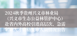 2024秋季贵州兴义市林业局（兴义市生态公益林管护中心）赴省内外高校引进高层次、急需紧缺人才资格复审人员情况公告