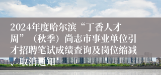 2024年度哈尔滨“丁香人才周”（秋季）尚志市事业单位引才招聘笔试成绩查询及岗位缩减、取消通知