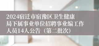 2024宿迁市宿豫区卫生健康局下属事业单位招聘事业编工作人员14人公告（第二批次）