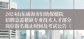 2024山东威海市妇幼保健院招聘急需紧缺专业技术人才部分岗位报名截止时间及考试公告（三）