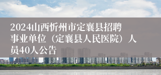 2024山西忻州市定襄县招聘事业单位（定襄县人民医院）人员40人公告