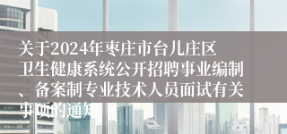 关于2024年枣庄市台儿庄区卫生健康系统公开招聘事业编制、备案制专业技术人员面试有关事项的通知