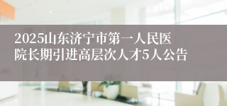 2025山东济宁市第一人民医院长期引进高层次人才5人公告