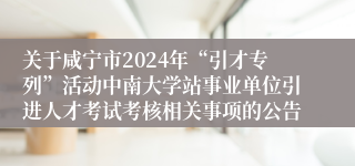 关于咸宁市2024年“引才专列”活动中南大学站事业单位引进人才考试考核相关事项的公告