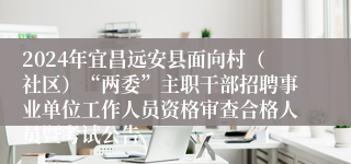 2024年宜昌远安县面向村（社区）“两委”主职干部招聘事业单位工作人员资格审查合格人员暨考试公告