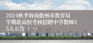 2024秋季海南儋州市教育局学期赴高校考核招聘中学教师55人公告（一）