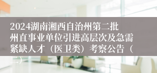 2024湖南湘西自治州第二批州直事业单位引进高层次及急需紧缺人才（医卫类）考察公告（二）
