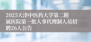 2025天津中医药大学第二附属医院第一批人事代理制人员招聘26人公告