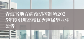 青海省地方病预防控制所2025年度引进高校优秀应届毕业生公告