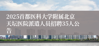 2025首都医科大学附属北京天坛医院派遣人员招聘35人公告