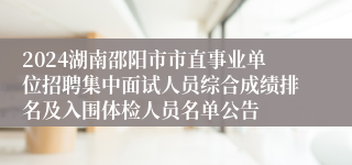 2024湖南邵阳市市直事业单位招聘集中面试人员综合成绩排名及入围体检人员名单公告