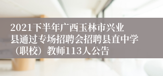 2021下半年广西玉林市兴业县通过专场招聘会招聘县直中学（职校）教师113人公告