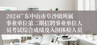 2024广东中山市阜沙镇所属事业单位第二期招聘事业单位人员考试综合成绩及入围体检人员名单公告