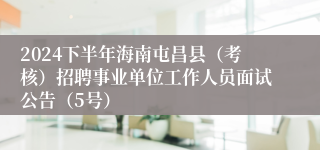 2024下半年海南屯昌县（考核）招聘事业单位工作人员面试公告（5号）