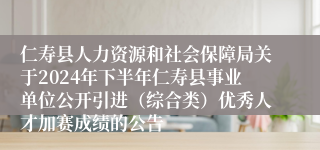仁寿县人力资源和社会保障局关于2024年下半年仁寿县事业单位公开引进（综合类）优秀人才加赛成绩的公告