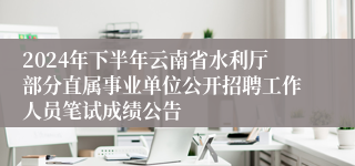 2024年下半年云南省水利厅部分直属事业单位公开招聘工作人员笔试成绩公告