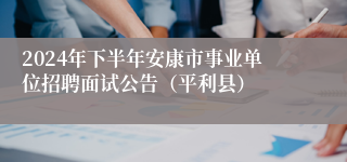 2024年下半年安康市事业单位招聘面试公告（平利县）