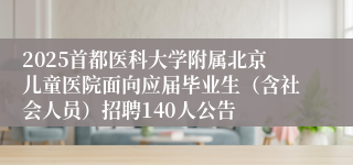2025首都医科大学附属北京儿童医院面向应届毕业生（含社会人员）招聘140人公告