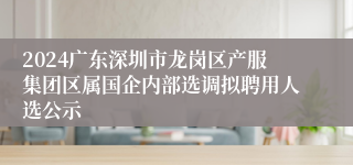 2024广东深圳市龙岗区产服集团区属国企内部选调拟聘用人选公示