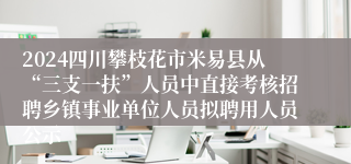 2024四川攀枝花市米易县从“三支一扶”人员中直接考核招聘乡镇事业单位人员拟聘用人员公示