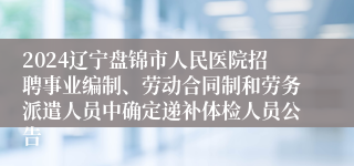 2024辽宁盘锦市人民医院招聘事业编制、劳动合同制和劳务派遣人员中确定递补体检人员公告