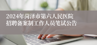 2024年菏泽市第六人民医院招聘备案制工作人员笔试公告
