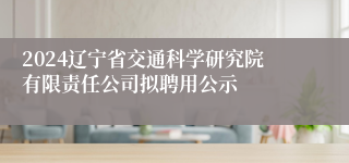2024辽宁省交通科学研究院有限责任公司拟聘用公示