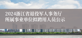 2024浙江省退役军人事务厅所属事业单位拟聘用人员公示