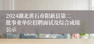 2024湖北黄石市阳新县第二批事业单位招聘面试及综合成绩公示