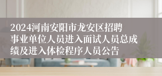 2024河南安阳市龙安区招聘事业单位人员进入面试人员总成绩及进入体检程序人员公告