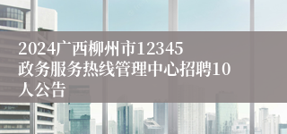 2024广西柳州市12345政务服务热线管理中心招聘10人公告