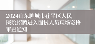 2024山东聊城市茌平区人民医院招聘进入面试人员现场资格审查通知