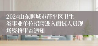 2024山东聊城市茌平区卫生类事业单位招聘进入面试人员现场资格审查通知