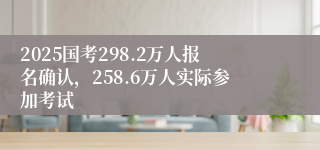 2025国考298.2万人报名确认，258.6万人实际参加考试