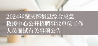 2024年肇庆怀集县综合应急救援中心公开招聘事业单位工作人员面试有关事项公告