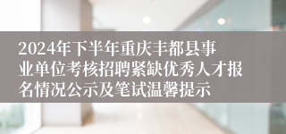 2024年下半年重庆丰都县事业单位考核招聘紧缺优秀人才报名情况公示及笔试温馨提示