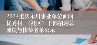 2024重庆永川事业单位面向优秀村  （社区）干部招聘总成绩与体检名单公示
