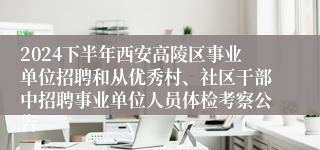 2024下半年西安高陵区事业单位招聘和从优秀村、社区干部中招聘事业单位人员体检考察公告