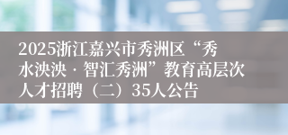 2025浙江嘉兴市秀洲区“秀水泱泱•智汇秀洲”教育高层次人才招聘（二）35人公告