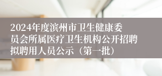 2024年度滨州市卫生健康委员会所属医疗卫生机构公开招聘拟聘用人员公示（第一批）