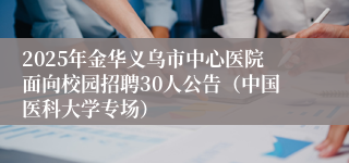 2025年金华义乌市中心医院面向校园招聘30人公告（中国医科大学专场）