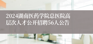 2024湖南医药学院总医院高层次人才公开招聘56人公告